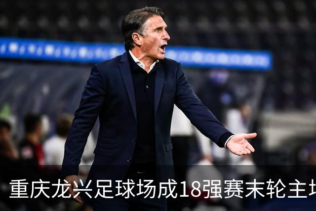 重庆龙兴足球场成18强赛末轮主场，或可安排中甲测试