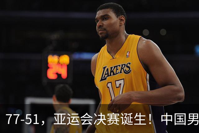 77-51，亚运会决赛诞生！中国男篮争冠劲敌5连胜 西亚豪门被送回家